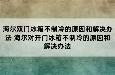 海尔双门冰箱不制冷的原因和解决办法 海尔对开门冰箱不制冷的原因和解决办法